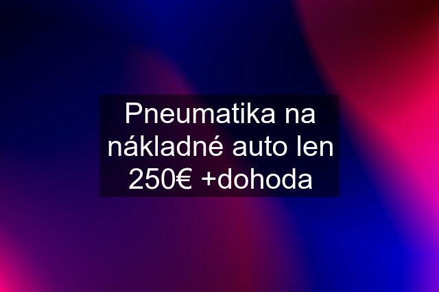 Pneumatika na nákladné auto len 250€ +dohoda