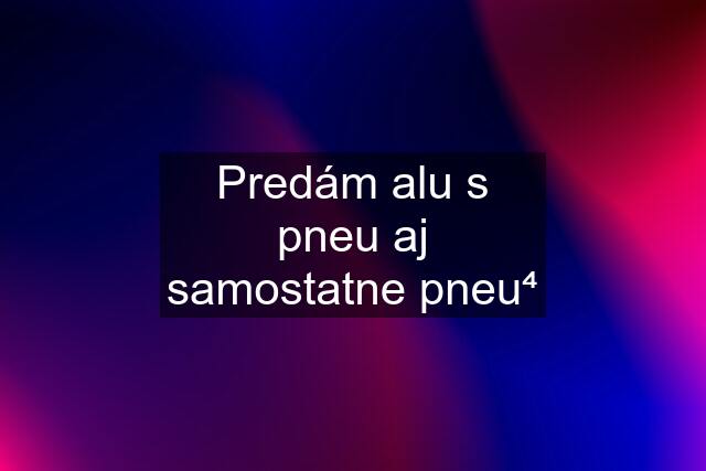 Predám alu s pneu aj samostatne pneu⁴