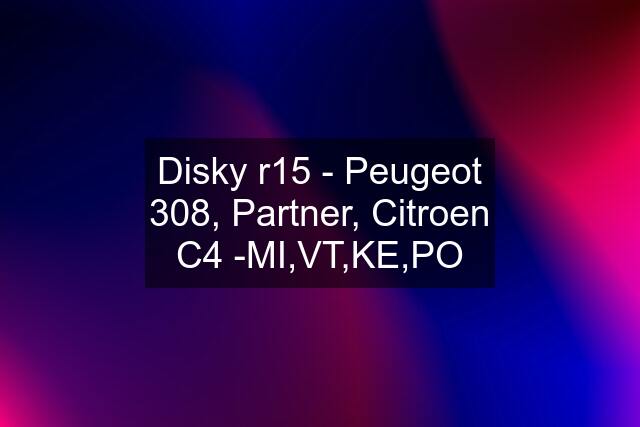 Disky r15 - Peugeot 308, Partner, Citroen C4 -MI,VT,KE,PO
