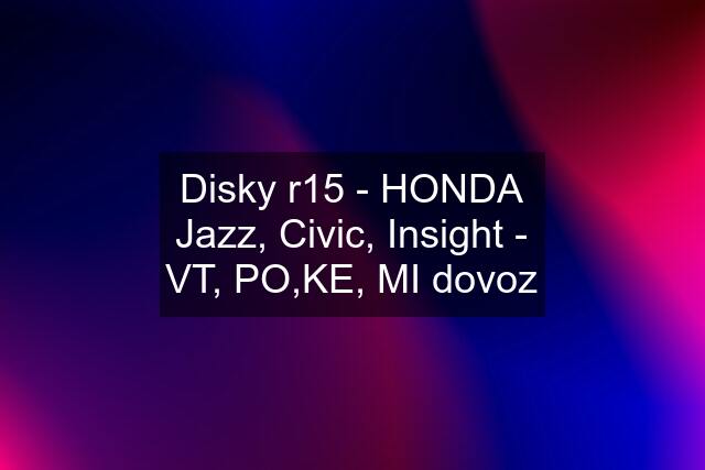 Disky r15 - HONDA Jazz, Civic, Insight - VT, PO,KE, MI dovoz