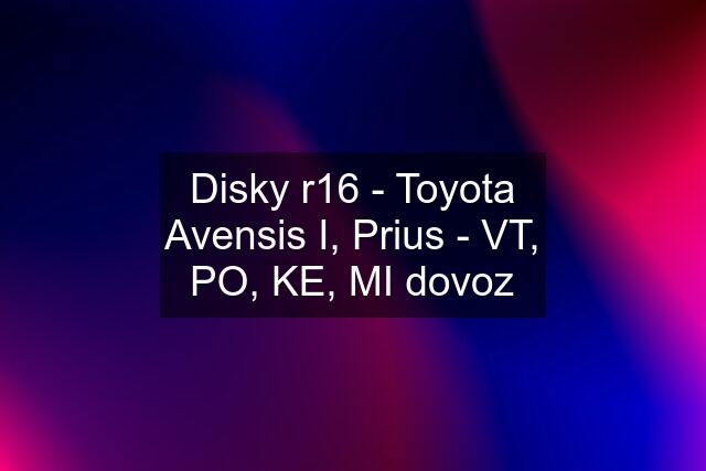 Disky r16 - Toyota Avensis I, Prius - VT, PO, KE, MI dovoz