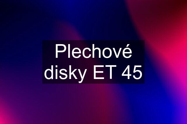 Plechové disky ET 45