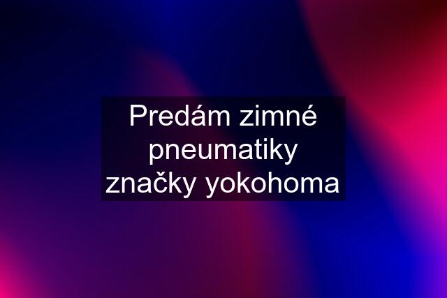 Predám zimné pneumatiky značky yokohoma