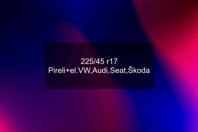 225/45 r17 Pireli+el.VW,Audi,Seat,Škoda