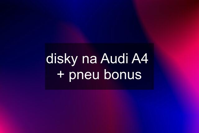 disky na Audi A4  + pneu bonus