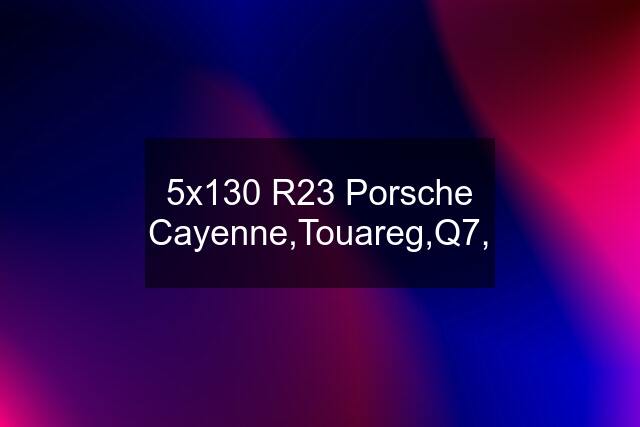 5x130 R23 Porsche Cayenne,Touareg,Q7,