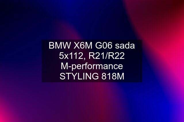 BMW X6M G06 sada 5x112, R21/R22 M-performance STYLING 818M