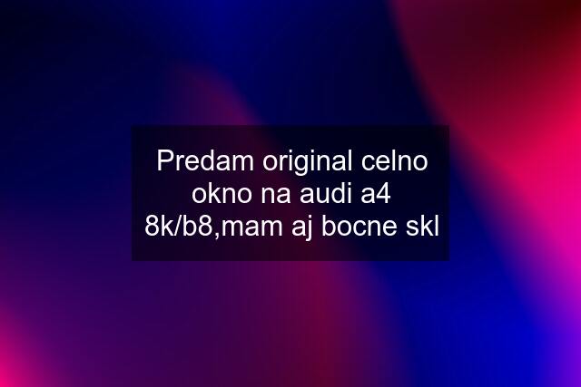 Predam original celno okno na audi a4 8k/b8,mam aj bocne skl