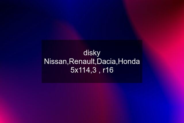 disky Nissan,Renault,Dacia,Honda 5x114,3 , r16