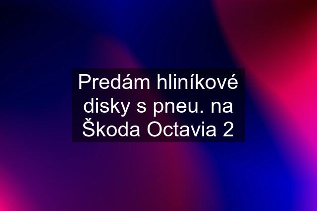 Predám hliníkové disky s pneu. na Škoda Octavia 2