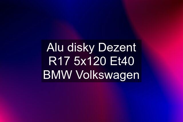 Alu disky Dezent R17 5x120 Et40 BMW Volkswagen