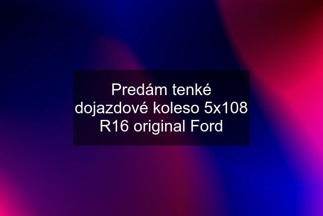 Predám tenké dojazdové koleso 5x108 R16 original Ford