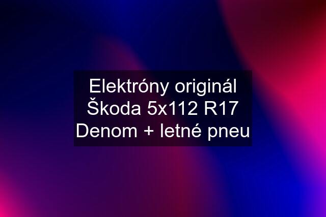 Elektróny originál Škoda 5x112 R17 Denom + letné pneu