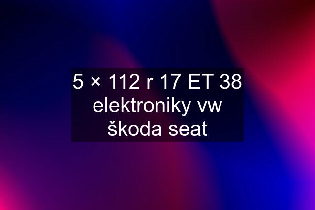 5 × 112 r 17 ET 38 elektroniky vw škoda seat