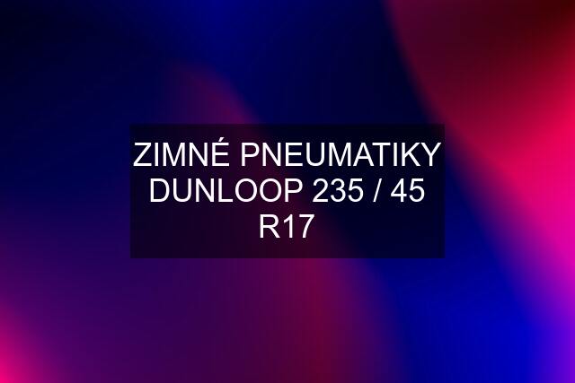 ZIMNÉ PNEUMATIKY DUNLOOP 235 / 45 R17