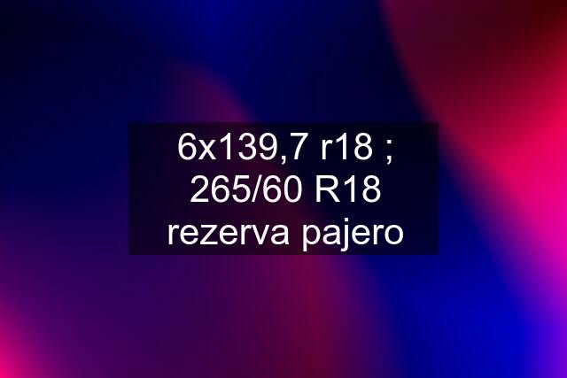 6x139,7 r18 ; 265/60 R18 rezerva pajero