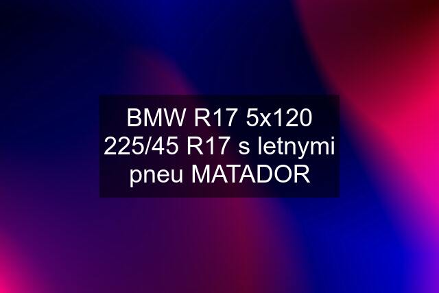 BMW R17 5x120 225/45 R17 s letnymi pneu MATADOR