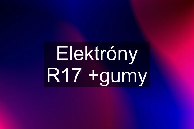 Elektróny R17 +gumy