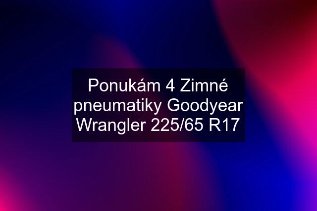 Ponukám 4 Zimné pneumatiky Goodyear Wrangler 225/65 R17