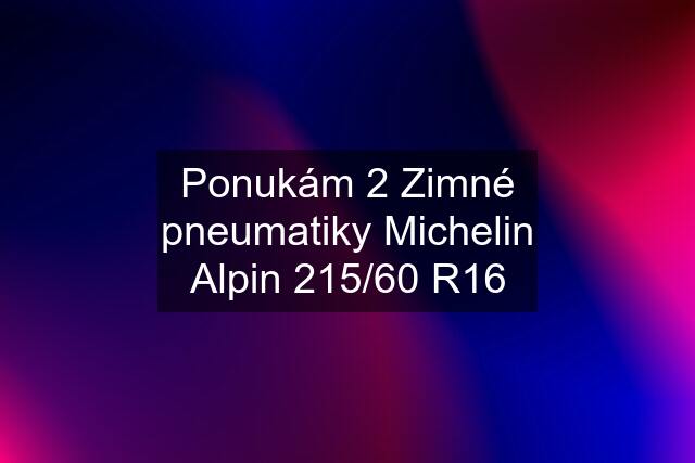 Ponukám 2 Zimné pneumatiky Michelin Alpin 215/60 R16