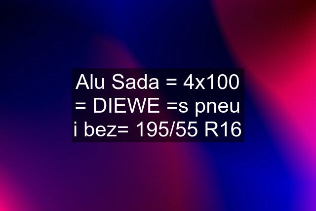 Alu Sada = 4x100 = DIEWE =s pneu i bez= 195/55 R16