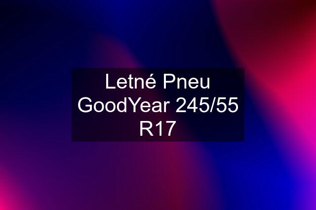 Letné Pneu GoodYear 245/55 R17