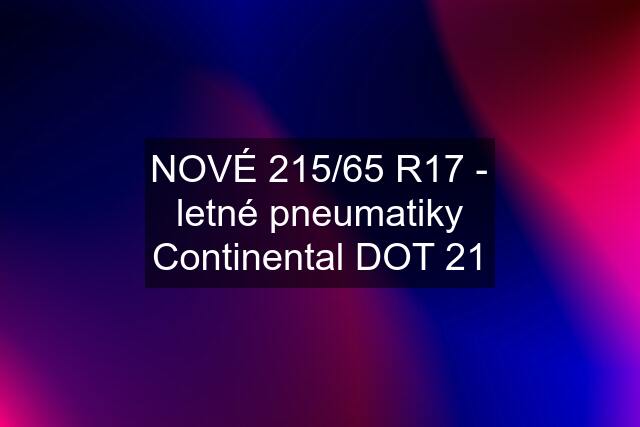 NOVÉ 215/65 R17 - letné pneumatiky Continental DOT 21