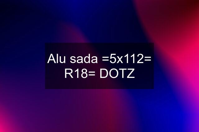 Alu sada =5x112= R18= DOTZ