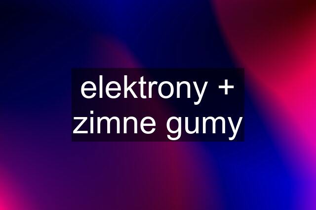 elektrony + zimne gumy