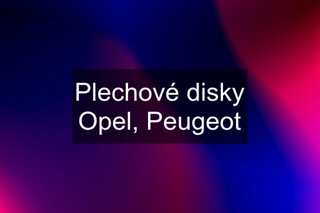 Plechové disky Opel, Peugeot