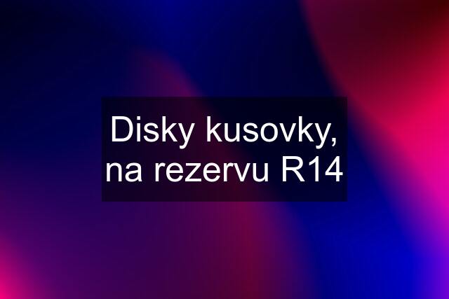 Disky kusovky, na rezervu R14