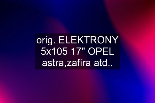 orig. ELEKTRONY 5x105 17" OPEL astra,zafira atd..