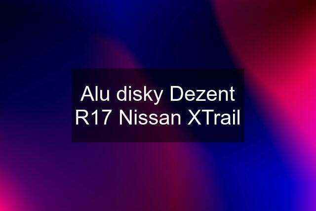 Alu disky Dezent R17 Nissan XTrail