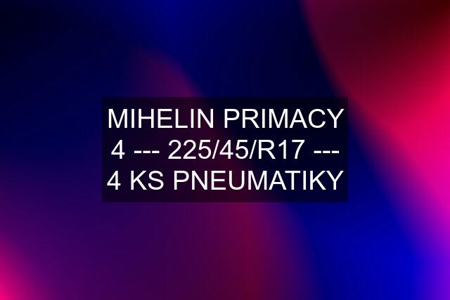 MIHELIN PRIMACY 4 --- 225/45/R17 --- 4 KS PNEUMATIKY