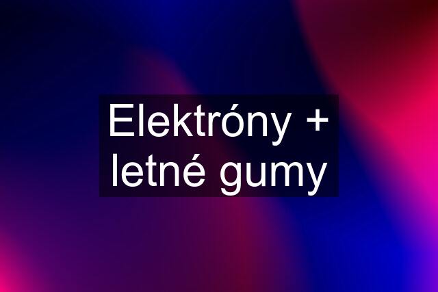 Elektróny + letné gumy