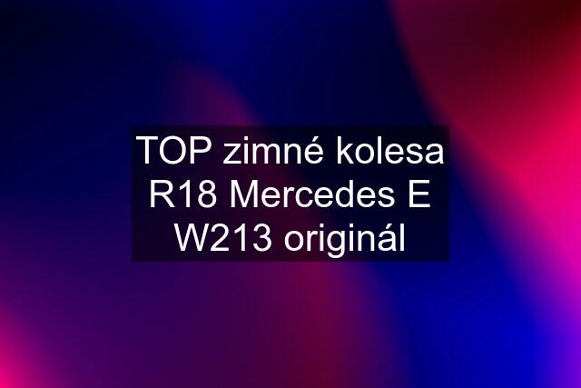 TOP zimné kolesa R18 Mercedes E W213 originál