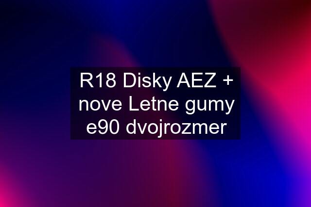 R18 Disky AEZ + nove Letne gumy e90 dvojrozmer