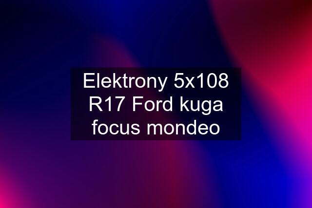 Elektrony 5x108 R17 Ford kuga focus mondeo