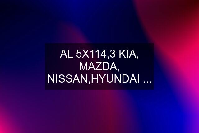 AL 5X114,3 KIA, MAZDA, NISSAN,HYUNDAI ...