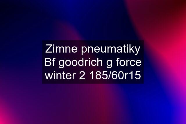 Zimne pneumatiky Bf goodrich g force winter 2 185/60r15