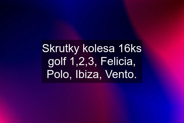 Skrutky kolesa 16ks golf 1,2,3, Felicia, Polo, Ibiza, Vento.