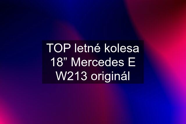 TOP letné kolesa 18” Mercedes E W213 originál