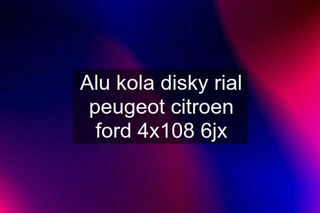 Alu kola disky rial peugeot citroen ford 4x108 6jx