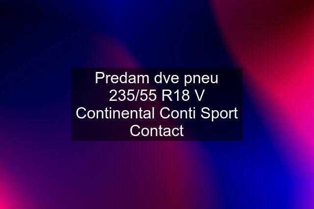 Predam dve pneu 235/55 R18 V Continental Conti Sport Contact