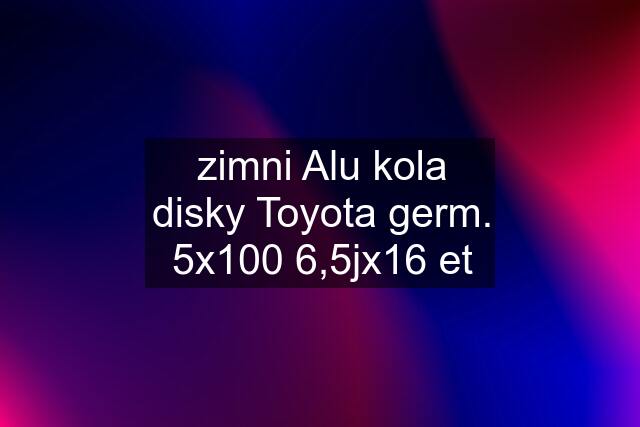 zimni Alu kola disky Toyota germ. 5x100 6,5jx16 et