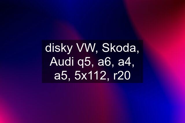 disky VW, Skoda, Audi q5, a6, a4, a5, 5x112, r20