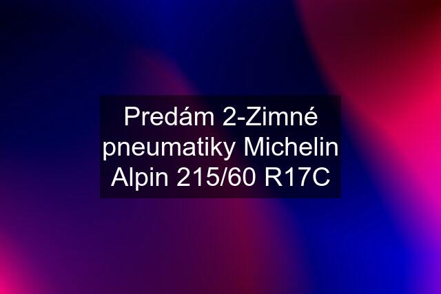 Predám 2-Zimné pneumatiky Michelin Alpin 215/60 R17C