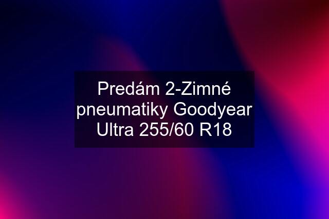 Predám 2-Zimné pneumatiky Goodyear Ultra 255/60 R18