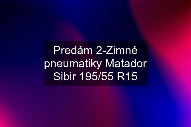 Predám 2-Zimné pneumatiky Matador Sibir 195/55 R15