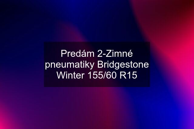 Predám 2-Zimné pneumatiky Bridgestone Winter 155/60 R15